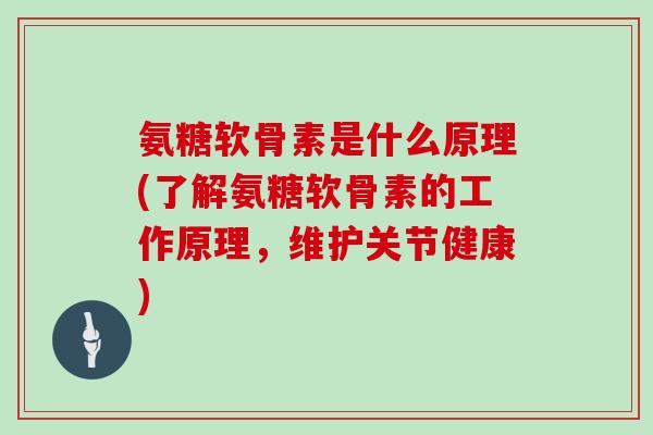 氨糖软骨素是什么原理(了解氨糖软骨素的工作原理,维护关节健康) 氨糖软骨素是什么原理(了解氨糖软骨素的工作原理,维护关节健康)