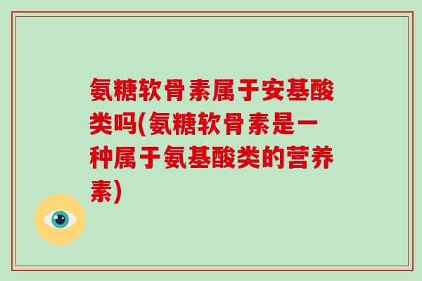 氨糖软骨素属于安基酸类吗(氨糖软骨素是一种属于氨基酸类的营养素)