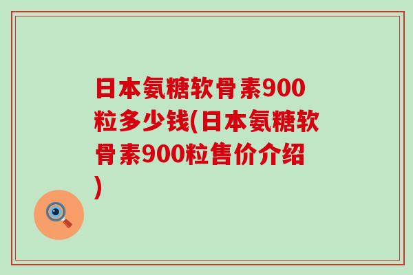 日本氨糖软骨素900粒多少钱(日本氨糖软骨素900粒售价介绍)