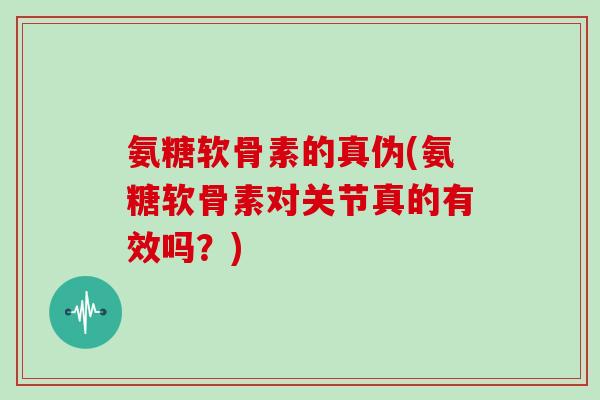 氨糖软骨素的真伪(氨糖软骨素对关节真的有效吗?) 氨糖软骨素的真伪(氨糖软骨素对关节真的有效吗?)