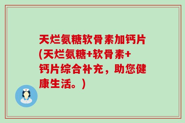 天烂氨糖软骨素加钙片(天烂氨糖+软骨素+钙片综合补充，助您健康生活。)