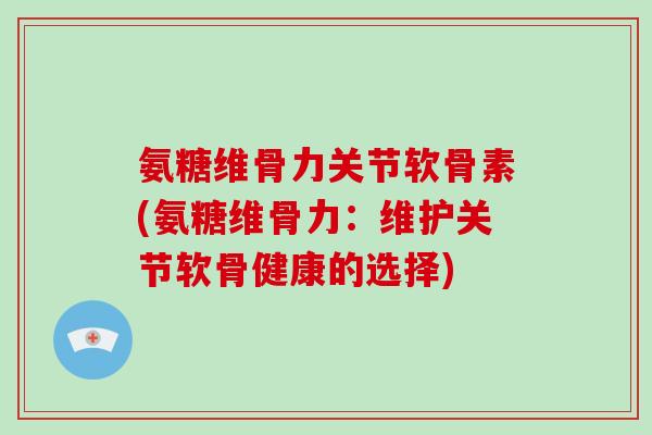 氨糖维骨力关节软骨素(氨糖维骨力：维护关节软骨健康的选择)