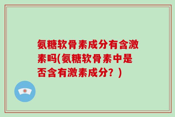 氨糖软骨素成分有含激素吗(氨糖软骨素中是否含有激素成分？)