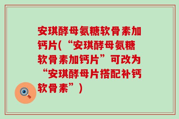 安琪酵母氨糖软骨素加钙片(“安琪酵母氨糖软骨素加钙片”可改为“安琪酵母片搭配补钙软骨素”) 安琪酵母氨糖软骨素加钙片(“安琪酵母氨糖软骨素加钙片”可改为“安琪酵母片搭配补钙软骨素”)