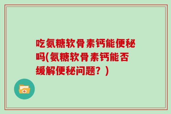 吃氨糖软骨素钙能吗(氨糖软骨素钙能否缓解问题？)