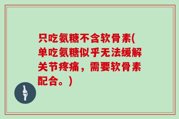 只吃氨糖不含软骨素(单吃氨糖似乎无法缓解关节,需要软骨素配合。) 只吃氨糖不含软骨素(单吃氨糖似乎无法缓解关节,需要软骨素配合。)