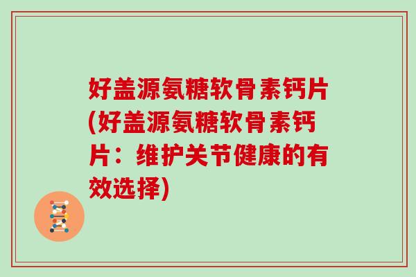好盖源氨糖软骨素钙片(好盖源氨糖软骨素钙片:维护关节健康的有效选择) 好盖源氨糖软骨素钙片(好盖源氨糖软骨素钙片:维护关节健康的有效选择)