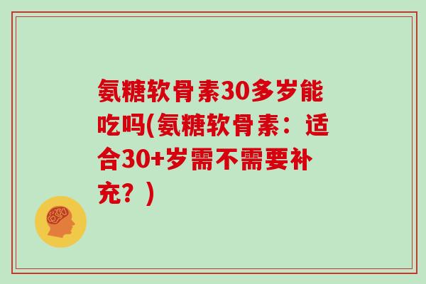 氨糖软骨素30多岁能吃吗(氨糖软骨素:适合30+岁需不需要补充?) 氨糖软骨素30多岁能吃吗(氨糖软骨素:适合30+岁需不需要补充?)