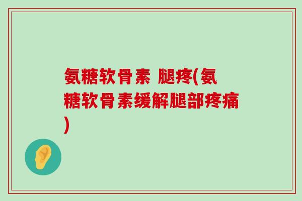 氨糖软骨素 腿疼(氨糖软骨素缓解腿部)