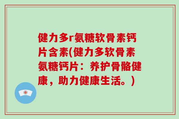 健力多r氨糖软骨素钙片含素(健力多软骨素氨糖钙片：养护骨骼健康，助力健康生活。)