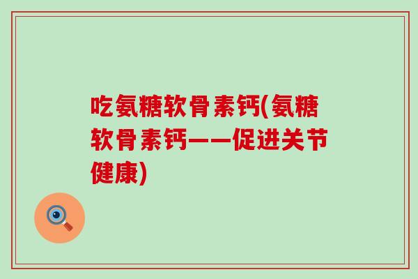 吃氨糖软骨素钙(氨糖软骨素钙——促进关节健康) 吃氨糖软骨素钙(氨糖软骨素钙——促进关节健康)