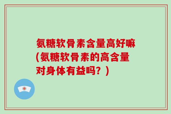 氨糖软骨素含量高好嘛(氨糖软骨素的高含量对身体有益吗?) 氨糖软骨素含量高好嘛(氨糖软骨素的高含量对身体有益吗?)
