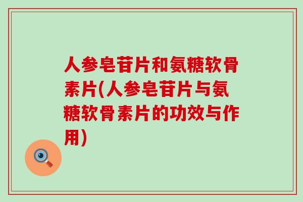 人参皂苷片和氨糖软骨素片(人参皂苷片与氨糖软骨素片的功效与作用) 人参皂苷片和氨糖软骨素片(人参皂苷片与氨糖软骨素片的功效与作用)