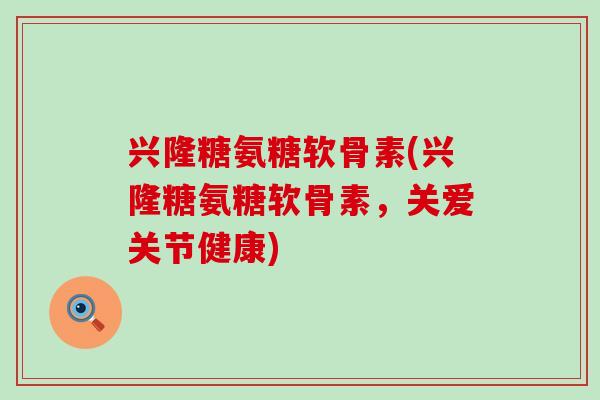 兴隆糖氨糖软骨素(兴隆糖氨糖软骨素,关爱关节健康) 兴隆糖氨糖软骨素(兴隆糖氨糖软骨素,关爱关节健康)