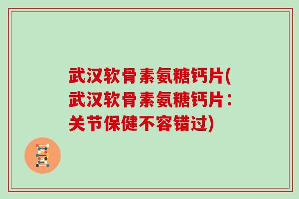 武汉软骨素氨糖钙片(武汉软骨素氨糖钙片：关节保健不容错过)