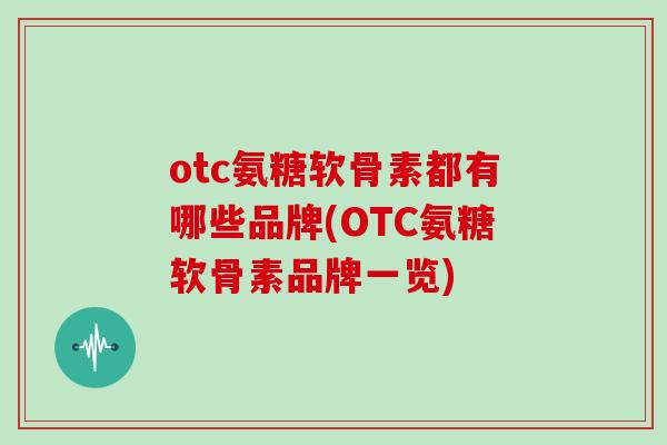 otc氨糖软骨素都有哪些品牌(OTC氨糖软骨素品牌一览)