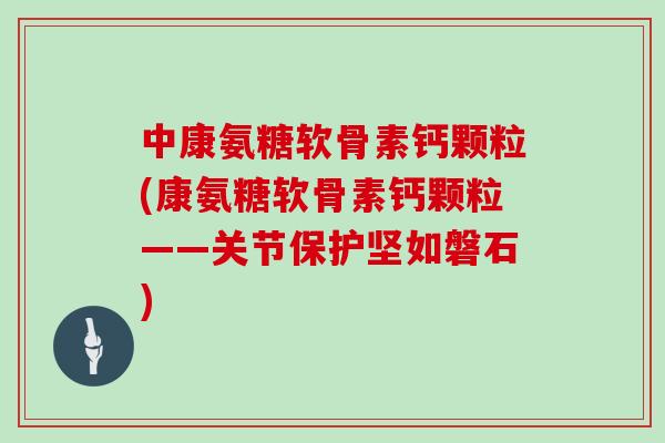 中康氨糖软骨素钙颗粒(康氨糖软骨素钙颗粒——关节保护坚如磐石) 中康氨糖软骨素钙颗粒(康氨糖软骨素钙颗粒——关节保护坚如磐石)