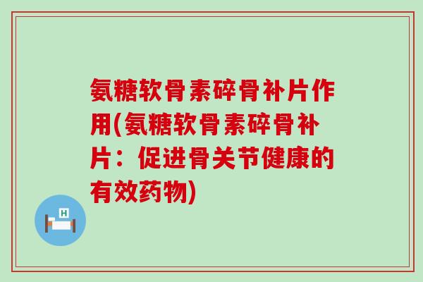 氨糖软骨素碎骨补片作用(氨糖软骨素碎骨补片：促进骨关节健康的有效)
