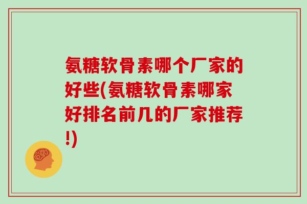 氨糖软骨素哪个厂家的好些(氨糖软骨素哪家好排名前几的厂家推荐!)