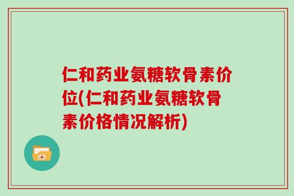 仁和药业氨糖软骨素价位(仁和药业氨糖软骨素价格情况解析)