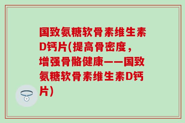 国致氨糖软骨素维生素D钙片(提高骨密度，增强骨骼健康——国致氨糖软骨素维生素D钙片)