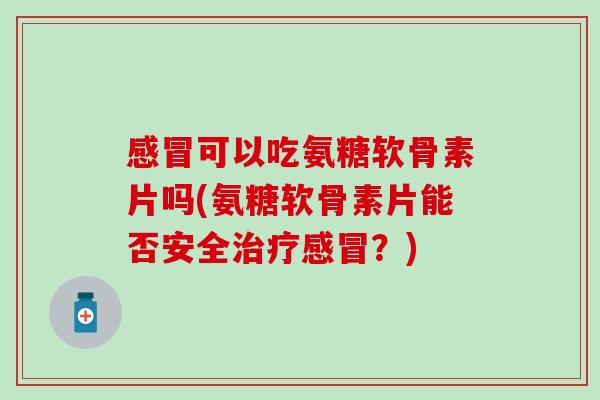 可以吃氨糖软骨素片吗(氨糖软骨素片能否安全?) 可以吃氨糖软骨素片吗(氨糖软骨素片能否安全?)