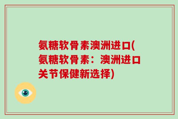 氨糖软骨素澳洲进口(氨糖软骨素:澳洲进口关节保健新选择) 氨糖软骨素澳洲进口(氨糖软骨素:澳洲进口关节保健新选择)