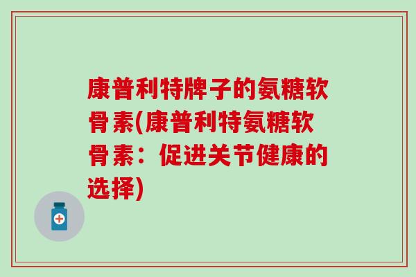 康普利特牌子的氨糖软骨素(康普利特氨糖软骨素:促进关节健康的选择) 康普利特牌子的氨糖软骨素(康普利特氨糖软骨素:促进关节健康的选择)