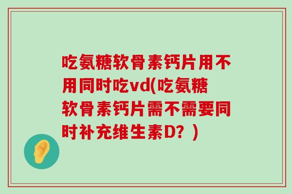 吃氨糖软骨素钙片用不用同时吃vd(吃氨糖软骨素钙片需不需要同时补充维生素D?) 吃氨糖软骨素钙片用不用同时吃vd(吃氨糖软骨素钙片需不需要同时补充维生素D?)