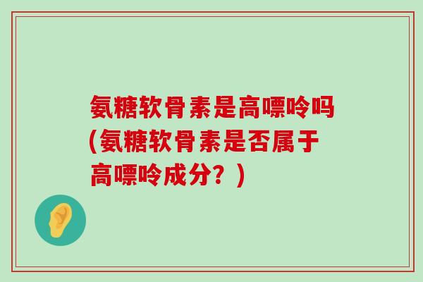 氨糖软骨素是高嘌呤吗(氨糖软骨素是否属于高嘌呤成分？)