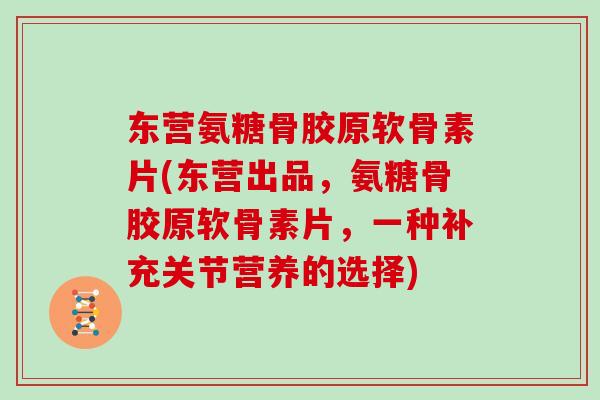 东营氨糖骨胶原软骨素片(东营出品，氨糖骨胶原软骨素片，一种补充关节营养的选择)