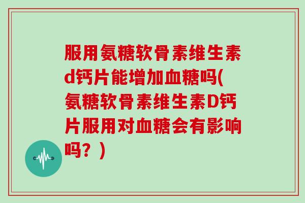 服用氨糖软骨素维生素d钙片能增加吗(氨糖软骨素维生素D钙片服用对会有影响吗?) 服用氨糖软骨素维生素d钙片能增加吗(氨糖软骨素维生素D钙片服用对会有影响吗?)