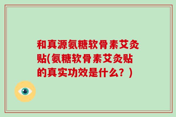 和真源氨糖软骨素艾灸贴(氨糖软骨素艾灸贴的真实功效是什么？)