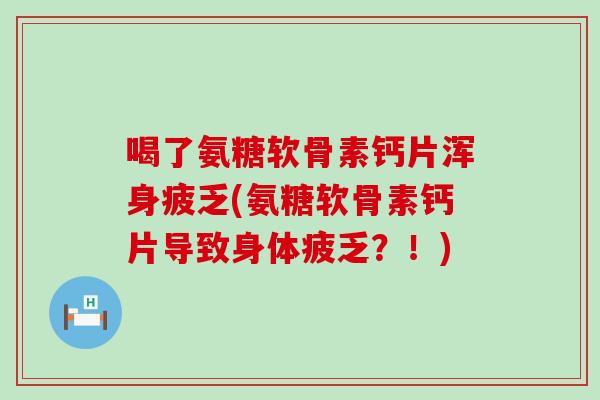 喝了氨糖软骨素钙片浑身疲乏(氨糖软骨素钙片导致身体疲乏？！)