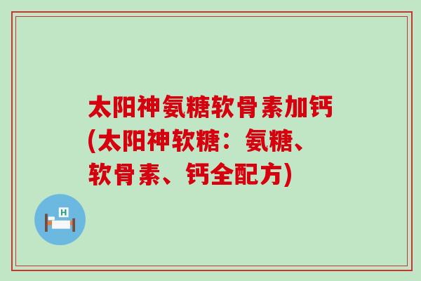 太阳神氨糖软骨素加钙(太阳神软糖:氨糖、软骨素、钙全配方) 太阳神氨糖软骨素加钙(太阳神软糖:氨糖、软骨素、钙全配方)