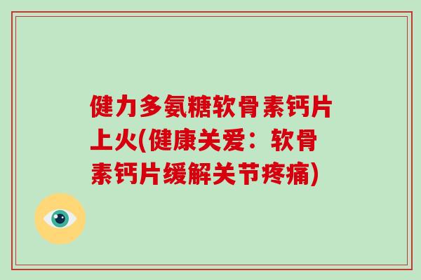 健力多氨糖软骨素钙片上火(健康关爱：软骨素钙片缓解关节)