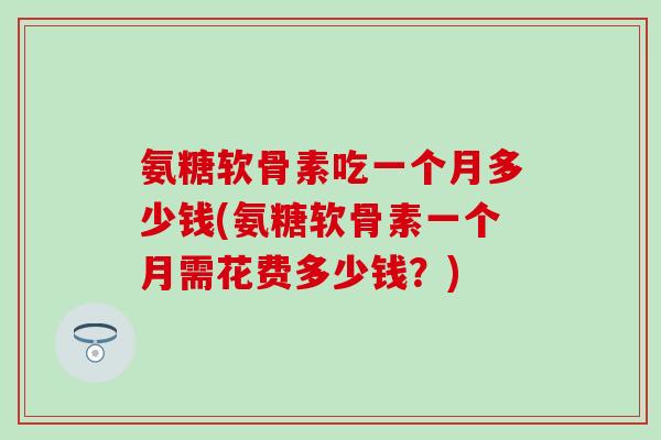 氨糖软骨素吃一个月多少钱(氨糖软骨素一个月需花费多少钱？)