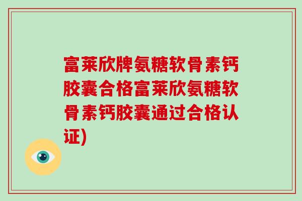 富莱欣牌氨糖软骨素钙胶囊合格富莱欣氨糖软骨素钙胶囊通过合格认证) 富莱欣牌氨糖软骨素钙胶囊合格富莱欣氨糖软骨素钙胶囊通过合格认证)