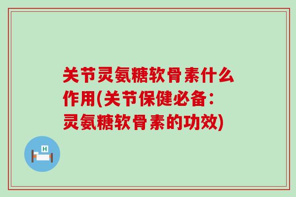 关节灵氨糖软骨素什么作用(关节保健必备:灵氨糖软骨素的功效) 关节灵氨糖软骨素什么作用(关节保健必备:灵氨糖软骨素的功效)