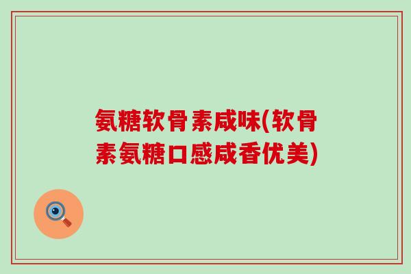 氨糖软骨素咸味(软骨素氨糖口感咸香优美) 氨糖软骨素咸味(软骨素氨糖口感咸香优美)