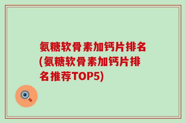 氨糖软骨素加钙片排名(氨糖软骨素加钙片排名推荐TOP5) 氨糖软骨素加钙片排名(氨糖软骨素加钙片排名推荐TOP5)