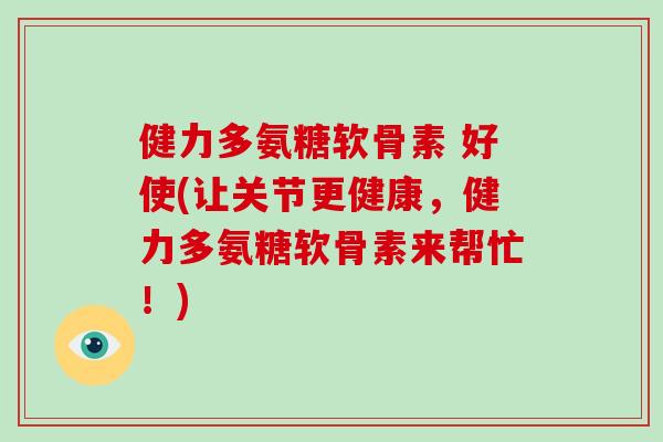 健力多氨糖软骨素 好使(让关节更健康,健力多氨糖软骨素来帮忙!) 健力多氨糖软骨素 好使(让关节更健康,健力多氨糖软骨素来帮忙!)