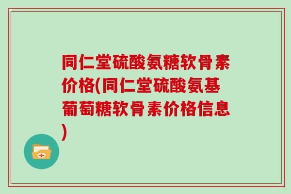 同仁堂硫酸氨糖软骨素价格(同仁堂硫酸氨基葡萄糖软骨素价格信息) 同仁堂硫酸氨糖软骨素价格(同仁堂硫酸氨基葡萄糖软骨素价格信息)