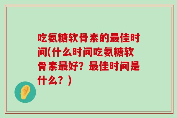 吃氨糖软骨素的佳时间(什么时间吃氨糖软骨素好?佳时间是什么?) 吃氨糖软骨素的佳时间(什么时间吃氨糖软骨素好?佳时间是什么?)