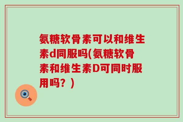 氨糖软骨素可以和维生素d同服吗(氨糖软骨素和维生素D可同时服用吗?) 氨糖软骨素可以和维生素d同服吗(氨糖软骨素和维生素D可同时服用吗?)
