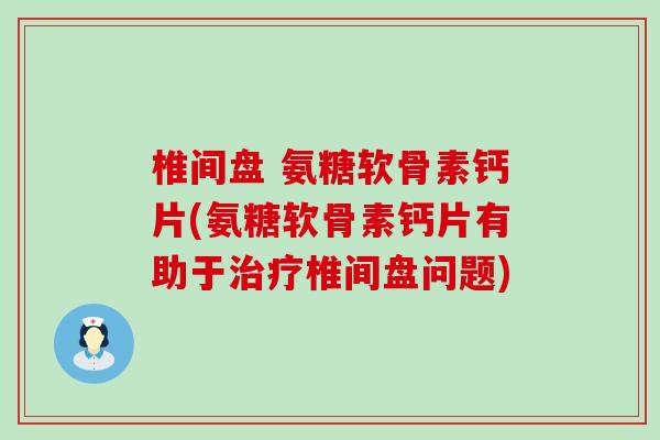 椎间盘 氨糖软骨素钙片(氨糖软骨素钙片有助于椎间盘问题) 椎间盘 氨糖软骨素钙片(氨糖软骨素钙片有助于椎间盘问题)