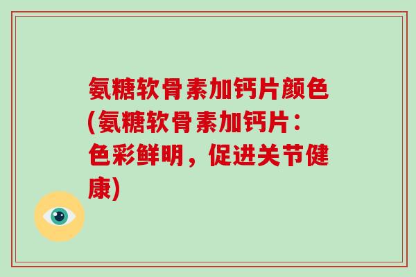 氨糖软骨素加钙片颜色(氨糖软骨素加钙片:色彩鲜明,促进关节健康) 氨糖软骨素加钙片颜色(氨糖软骨素加钙片:色彩鲜明,促进关节健康)