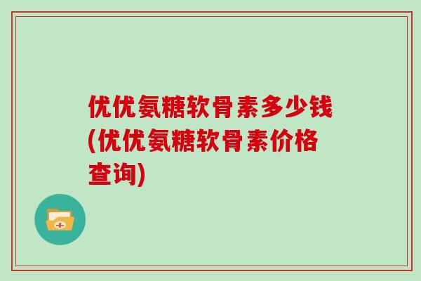 优优氨糖软骨素多少钱(优优氨糖软骨素价格查询) 优优氨糖软骨素多少钱(优优氨糖软骨素价格查询)