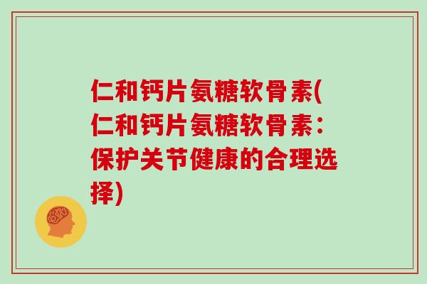 仁和钙片氨糖软骨素(仁和钙片氨糖软骨素:保护关节健康的合理选择) 仁和钙片氨糖软骨素(仁和钙片氨糖软骨素:保护关节健康的合理选择)