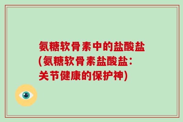 氨糖软骨素中的盐酸盐(氨糖软骨素盐酸盐：关节健康的保护神)